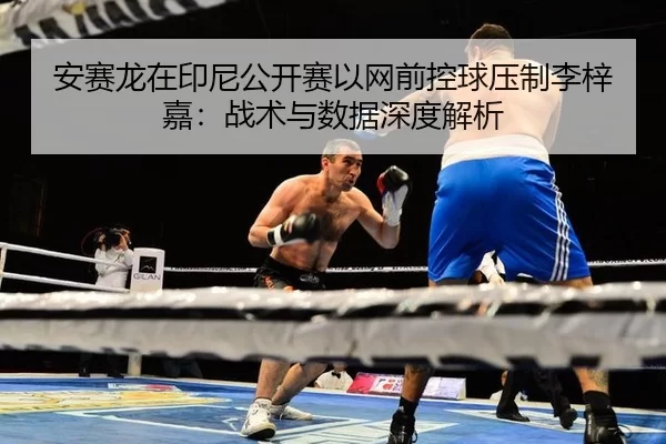 安赛龙在印尼公开赛以网前控球压制李梓嘉：战术与数据深度解析