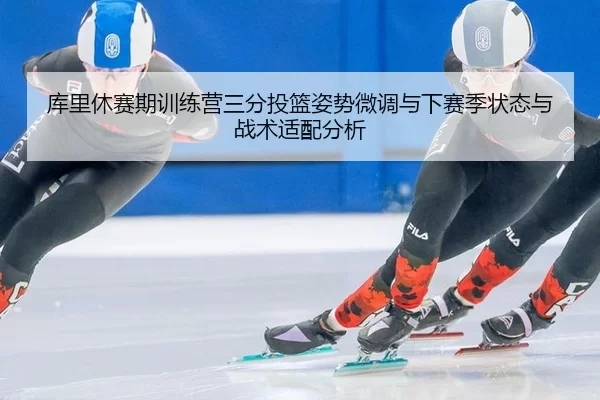 库里休赛期训练营三分投篮姿势微调与下赛季状态与战术适配分析