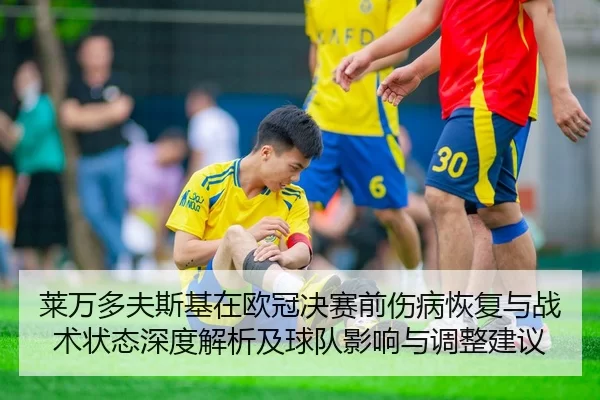 莱万多夫斯基在欧冠决赛前伤病恢复与战术状态深度解析及球队影响与调整建议
