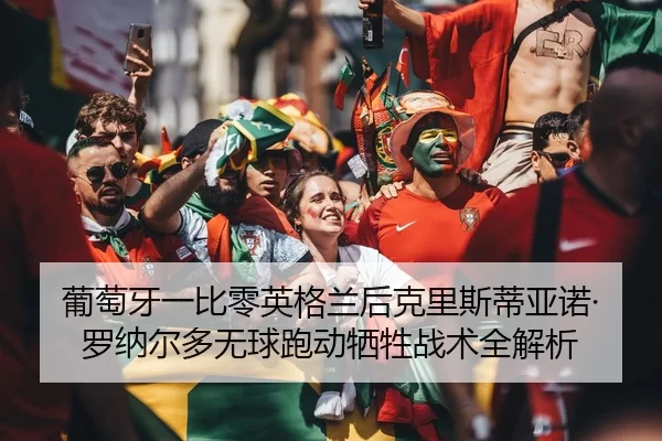 葡萄牙一比零英格兰后克里斯蒂亚诺·罗纳尔多无球跑动牺牲战术全解析