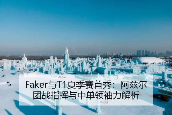 Faker与T1夏季赛首秀：阿兹尔团战指挥与中单领袖力解析